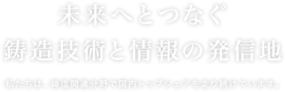 未来へとつなぐ 鋳造技術と情報の発信地